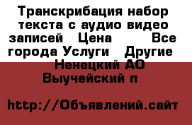 Транскрибация/набор текста с аудио,видео записей › Цена ­ 15 - Все города Услуги » Другие   . Ненецкий АО,Выучейский п.